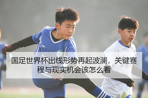 国足世界杯出线形势再起波澜，关键赛程与现实机会该怎么看